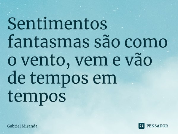 ⁠Sentimentos fantasmas são como o vento, vem e vão de tempos em tempos... Frase de Gabriel Miranda.