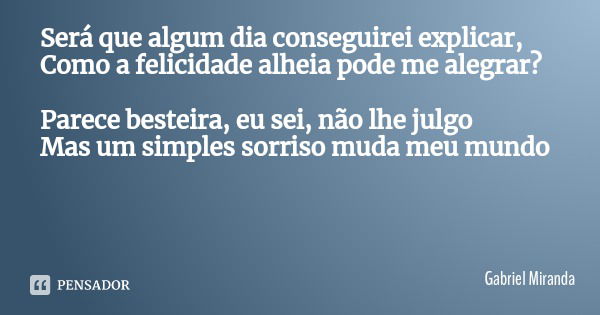 Será que algum dia conseguirei explicar,
Como a felicidade alheia pode me alegrar? Parece besteira, eu sei, não lhe julgo
Mas um simples sorriso muda meu mundo... Frase de Gabriel Miranda.