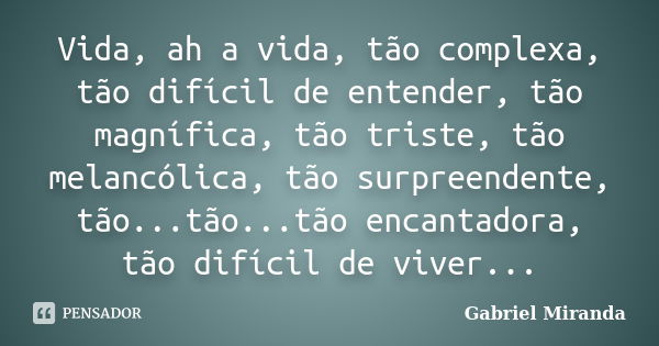 Vida, ah a vida, tão complexa, tão difícil de entender, tão magnífica, tão triste, tão melancólica, tão surpreendente, tão...tão...tão encantadora, tão difícil ... Frase de Gabriel Miranda.