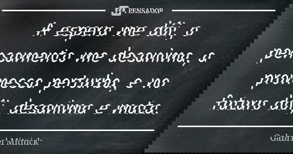 A espera me dói, o pensamento me desanima, a promessa perturba, e no futuro dói, desanima e mata.... Frase de Gabriel Mitnick.