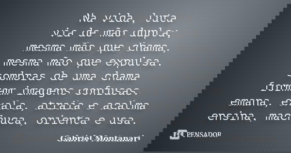Na vida, luta via de mão dupla; mesma mão que chama, mesma mão que expulsa. sombras de uma chama formam imagens confusas. emana, exala, atraia e acalma ensina, ... Frase de Gabriel Montanari.