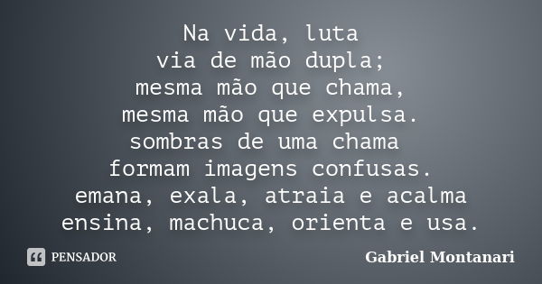 Na vida, luta via de mão dupla; mesma mão que chama, mesma mão que expulsa. sombras de uma chama formam imagens confusas. emana, exala, atraia e acalma ensina, ... Frase de Gabriel Montanari.