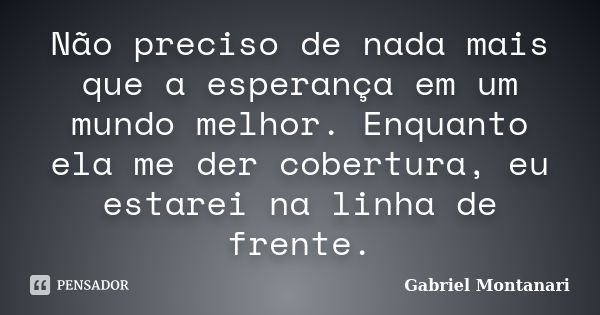 Não preciso de nada mais que a esperança em um mundo melhor. Enquanto ela me der cobertura, eu estarei na linha de frente.... Frase de Gabriel Montanari.