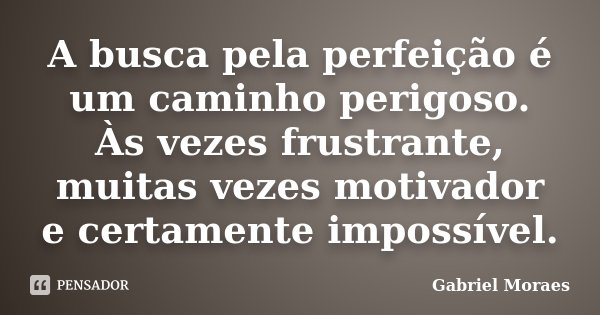 A busca pela perfeição é um caminho perigoso. Às vezes frustrante, muitas vezes motivador e certamente impossível.... Frase de Gabriel Moraes.