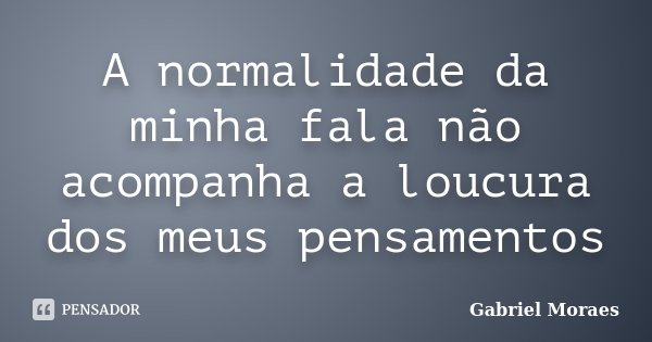 A normalidade da minha fala não acompanha a loucura dos meus pensamentos... Frase de Gabriel Moraes.