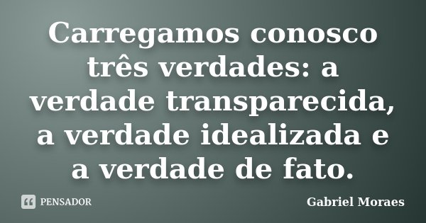 Carregamos conosco três verdades: a verdade transparecida, a verdade idealizada e a verdade de fato.... Frase de Gabriel Moraes.
