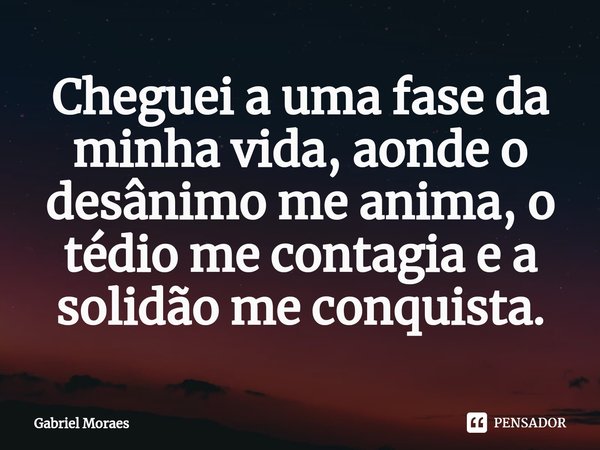 ⁠Cheguei a uma fase da minha vida, aonde o desânimo me anima, o tédio me contagia e a solidão me conquista.... Frase de Gabriel Moraes.