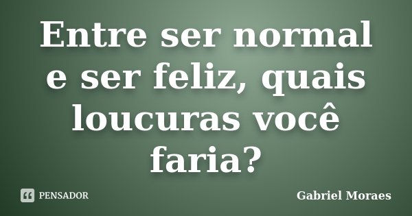 Entre ser normal e ser feliz, quais loucuras você faria?... Frase de Gabriel Moraes.