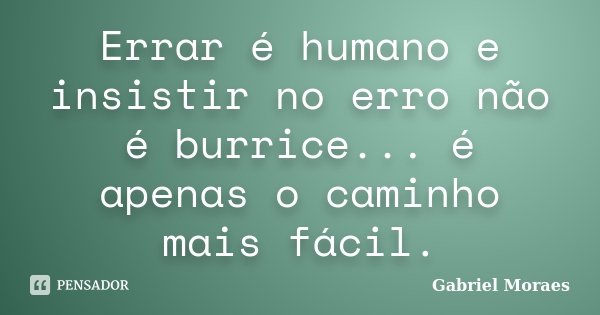 Errar é humano e insistir no erro não é burrice... é apenas o caminho mais fácil.... Frase de Gabriel Moraes.