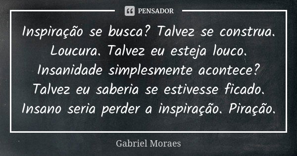 Inspiração se busca? Talvez se construa. Loucura. Talvez eu esteja louco. Insanidade simplesmente acontece? Talvez eu saberia se estivesse ficado. Insano seria ... Frase de Gabriel Moraes.