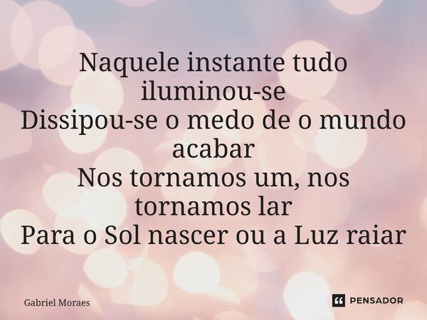 ⁠Naquele instante tudo iluminou-se Dissipou-se o medo de o mundo acabar Nos tornamos um, nos tornamos lar Para o Sol nascer ou a Luz raiar... Frase de Gabriel Moraes.