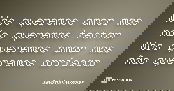 Nós queremos amor mas não queremos tentar Nós queremos amar mas não queremos arriscar... Frase de Gabriel Moraes.