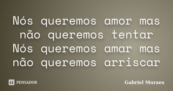 Nós queremos amor mas não queremos tentar Nós queremos amar mas não queremos arriscar... Frase de Gabriel Moraes.