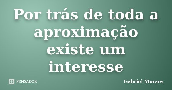 Por trás de toda a aproximação existe um interesse... Frase de Gabriel Moraes.