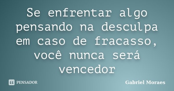 Se enfrentar algo pensando na desculpa em caso de fracasso, você nunca será vencedor... Frase de Gabriel Moraes.