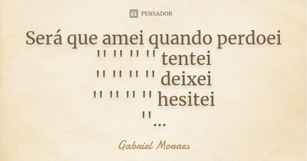 Será que amei quando perdoei '' '' '' '' tentei '' '' '' '' deixei '' '' '' '' hesitei '' '' ''... Frase de Gabriel Moraes.