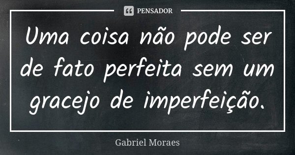 Uma coisa não pode ser de fato perfeita sem um gracejo de imperfeição.... Frase de Gabriel Moraes.