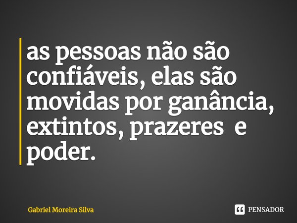 ⁠as pessoas não são confiáveis, elas são movidas por ganância, extintos, prazeres e poder.... Frase de Gabriel Moreira Silva.