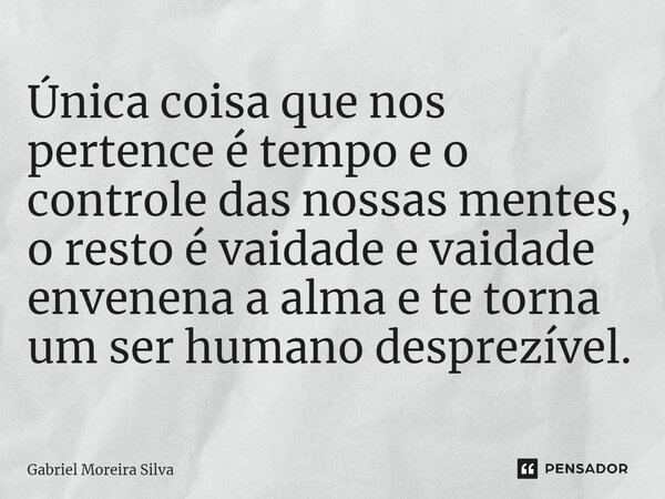 Única coisa que nos pertence é tempo e o controle das nossas mentes, o resto é vaidade e vaidade envenena a alma e te torna um ser humano desprezível.... Frase de Gabriel Moreira Silva.