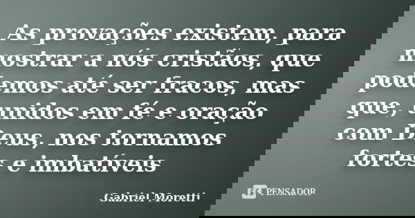 As provações existem, para mostrar a nós cristãos, que podemos até ser fracos, mas que, unidos em fé e oração com Deus, nos tornamos fortes e imbatíveis... Frase de Gabriel Moretti.