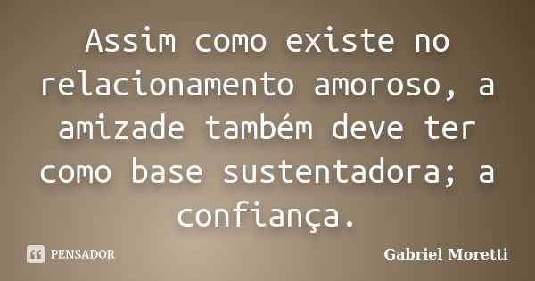 Assim como existe no relacionamento amoroso, a amizade também deve ter como base sustentadora; a confiança.... Frase de Gabriel Moretti.