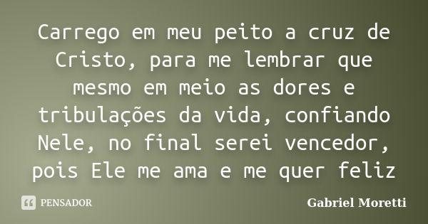 Carrego em meu peito a cruz de Cristo, para me lembrar que mesmo em meio as dores e tribulações da vida, confiando Nele, no final serei vencedor, pois Ele me am... Frase de Gabriel Moretti.