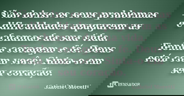 Não deixe os seus problemas e dificuldades apagarem as chamas da sua vida. Tenha coragem e fé. Deus está com você; Sinta-o em seu coração.... Frase de Gabriel Moretti.