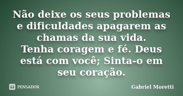 Não deixe os seus problemas e dificuldades apagarem as chamas da sua vida. Tenha coragem e fé. Deus está com você; Sinta-o em seu coração.... Frase de Gabriel Moretti.