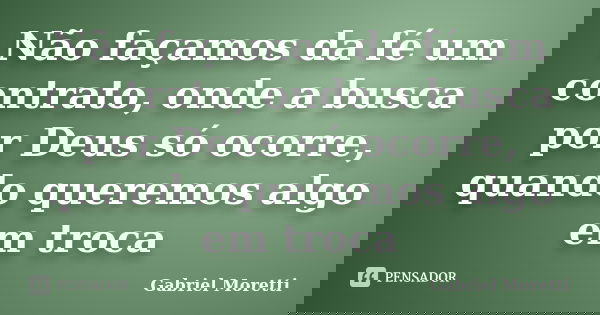 Não façamos da fé um contrato, onde a busca por Deus só ocorre, quando queremos algo em troca... Frase de Gabriel Moretti.