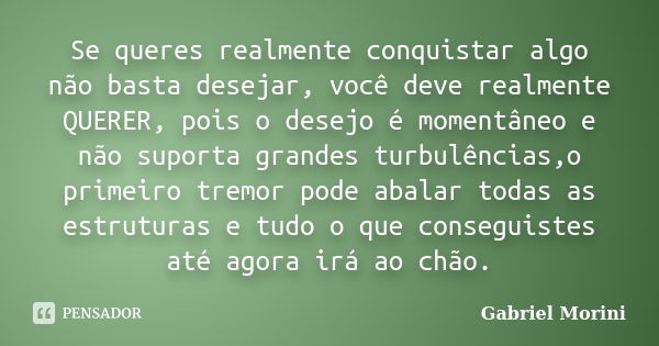 Se queres realmente conquistar algo não basta desejar, você deve realmente QUERER, pois o desejo é momentâneo e não suporta grandes turbulências,o primeiro trem... Frase de Gabriel Morini.