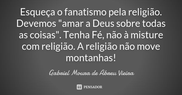 Esqueça o fanatismo pela religião. Devemos "amar a Deus sobre todas as coisas". Tenha Fé, não à misture com religião. A religião não move montanhas!... Frase de Gabriel Moura de Abreu Vieira.