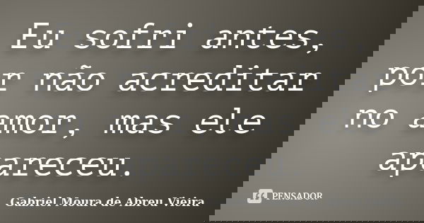 Eu sofri antes, por não acreditar no amor, mas ele apareceu.... Frase de Gabriel Moura de Abreu Vieira.
