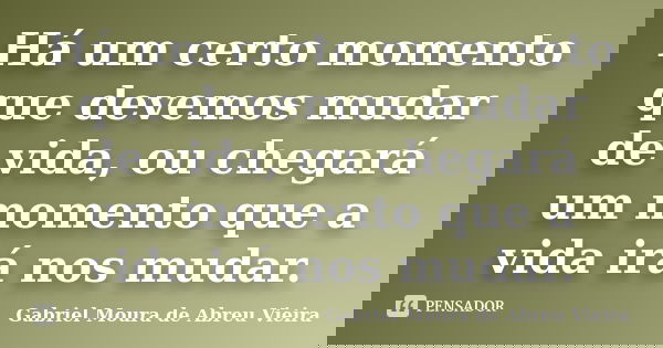 Há um certo momento que devemos mudar de vida, ou chegará um momento que a vida irá nos mudar.... Frase de Gabriel Moura de Abreu Vieira.