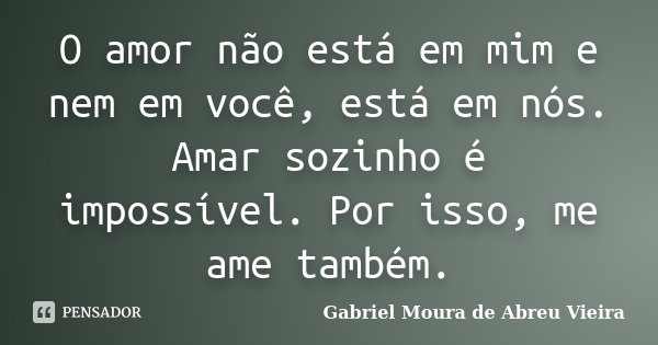 O amor não está em mim e nem em você, está em nós. Amar sozinho é impossível. Por isso, me ame também.... Frase de Gabriel Moura de Abreu Vieira.