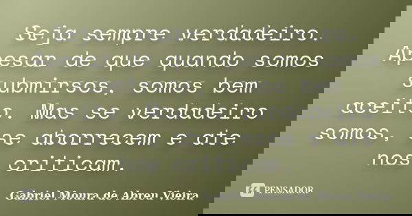 Seja sempre verdadeiro. Apesar de que quando somos submirsos, somos bem aceito. Mas se verdadeiro somos, se aborrecem e ate nos criticam.... Frase de Gabriel Moura de Abreu Vieira.
