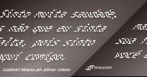 Sinto muita saudade, mas não que eu sinta sua falta, pois sinto você aqui comigo.... Frase de Gabriel Moura de Abreu Vieira.