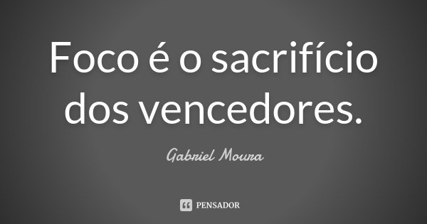 Foco é o sacrifício dos vencedores.... Frase de Gabriel Moura.