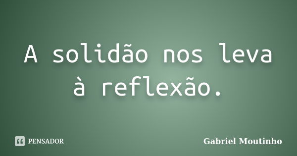 A solidão nos leva à reflexão.... Frase de Gabriel Moutinho.