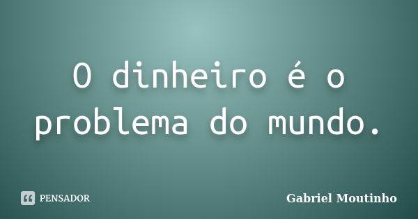 O dinheiro é o problema do mundo.... Frase de Gabriel Moutinho.