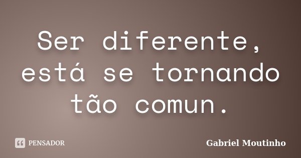 Ser diferente, está se tornando tão comun.... Frase de Gabriel Moutinho.