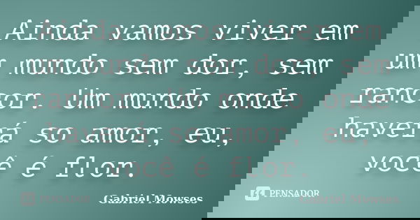 Ainda vamos viver em um mundo sem dor, sem rancor. Um mundo onde haverá so amor, eu, você é flor.... Frase de Gabriel Mowses.