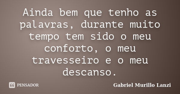 Ainda bem que tenho as palavras, durante muito tempo tem sido o meu conforto, o meu travesseiro e o meu descanso.... Frase de Gabriel Murillo Lanzi.