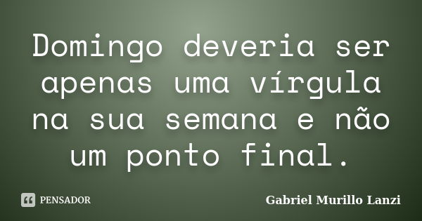 Domingo deveria ser apenas uma vírgula na sua semana e não um ponto final.... Frase de Gabriel Murillo Lanzi.