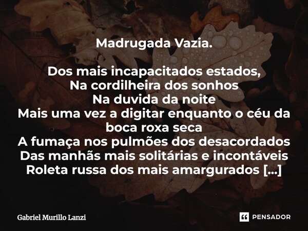 ⁠Madrugada Vazia. Dos mais incapacitados estados, Na cordilheira dos sonhos Na duvida da noite Mais uma vez a digitar enquanto o céu da boca roxa seca A fumaça ... Frase de Gabriel Murillo Lanzi.