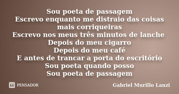 Sou poeta de passagem Escrevo enquanto me distraio das coisas mais corriqueiras Escrevo nos meus três minutos de lanche Depois do meu cigarro Depois do meu café... Frase de Gabriel Murillo Lanzi.