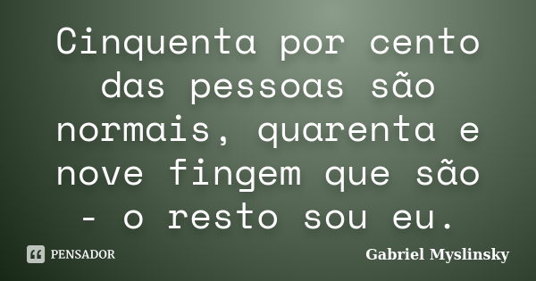 Cinquenta por cento das pessoas são normais, quarenta e nove fingem que são - o resto sou eu.... Frase de Gabriel Myslinsky.