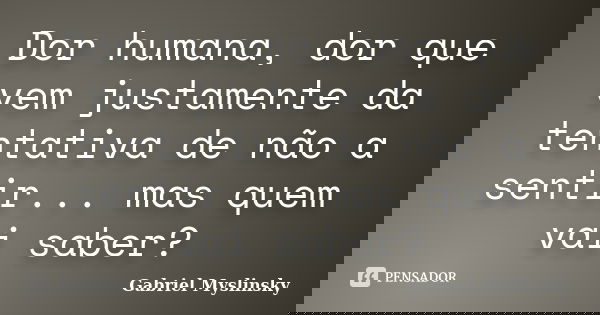 Dor humana, dor que vem justamente da tentativa de não a sentir... mas quem vai saber?... Frase de Gabriel Myslinsky.