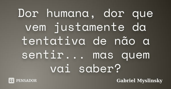 Dor humana, dor que vem justamente da tentativa de não a sentir... mas quem vai saber?... Frase de Gabriel Myslinsky.