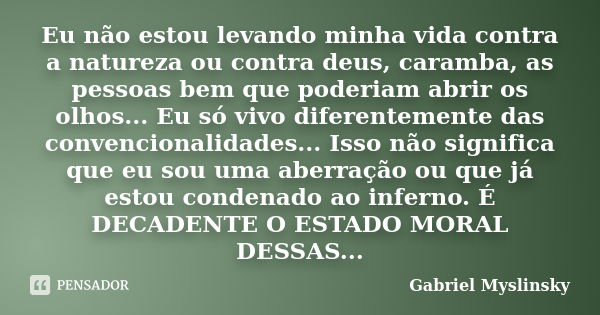 Eu não estou levando minha vida contra a natureza ou contra deus, caramba, as pessoas bem que poderiam abrir os olhos... Eu só vivo diferentemente das convencio... Frase de Gabriel Myslinsky.