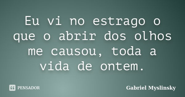 Eu vi no estrago o que o abrir dos olhos me causou, toda a vida de ontem.... Frase de Gabriel Myslinsky.